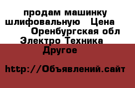 продам машинку шлифовальную › Цена ­ 2 500 - Оренбургская обл. Электро-Техника » Другое   